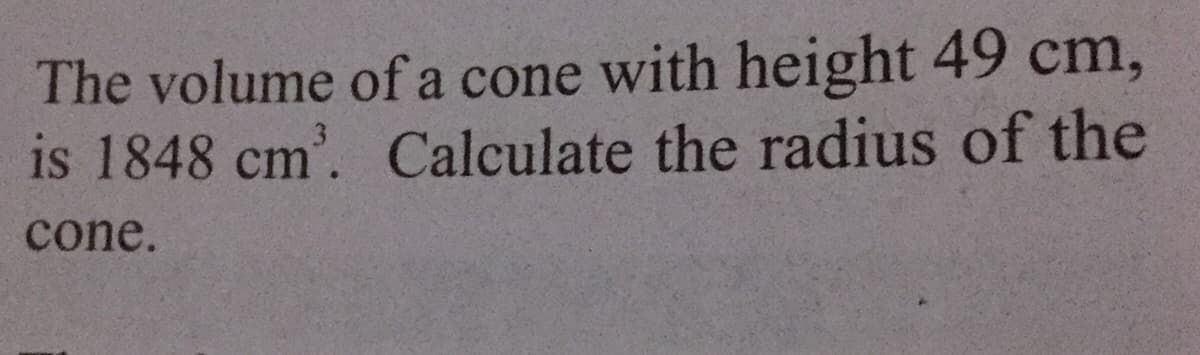 The volume of a cone with height 49 cm,
is 1848 cm'. Calculate the radius of the
cone.
