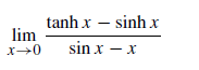 tanh x – sinh x
lim
sin x – x
