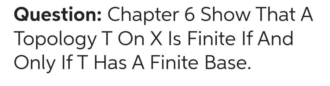 Question: Chapter 6 Show That A
Topology T On X Is Finite If And
Only If T Has A Finite Base.
