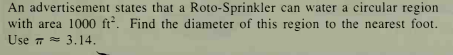 An advertisement states that a Roto-Sprinkler can water a circular region
with area 1000 ft-. Find the diameter of this region to the nearest foot.
Use 7= 3,14,
= 3.14.
