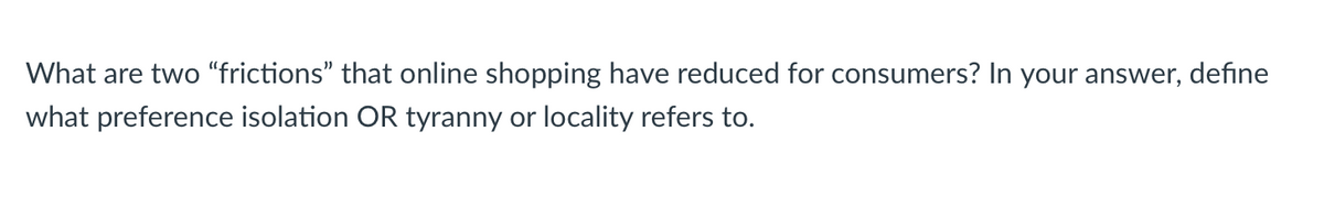 What are two "frictions" that online shopping have reduced for consumers? In your answer, define
what preference isolation OR tyranny or locality refers to.