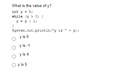 What is the value of y?
int y = 5;
while (y > 0) {
y - y - 1;
System.out.println ("y is " + y);
y is 0
О Vis-1
y is 4
O y is 5
