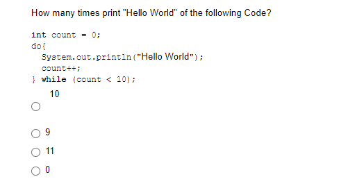 How many times print "Hello World" of the following Code?
int count = 0;
do{
System.out.printin ("Hello World");
count++;
} while (count < 10);
10
11
