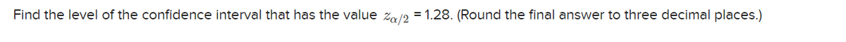 Find the level of the confidence interval that has the value Za/2 = 1.28. (Round the final answer to three decimal places.)