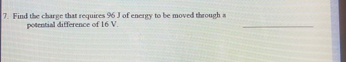 7. Find the charge that requires 96 J of energy to be moved through a
potential difference of 16 V.