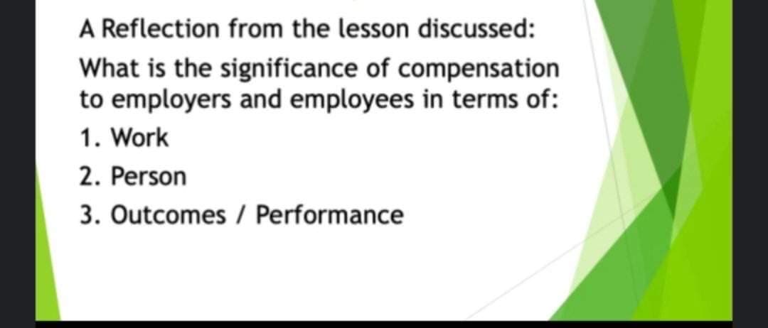 A Reflection from the lesson discussed:
What is the significance of compensation
to employers and employees in terms of:
1. Work
2. Person
3. Outcomes / Performance