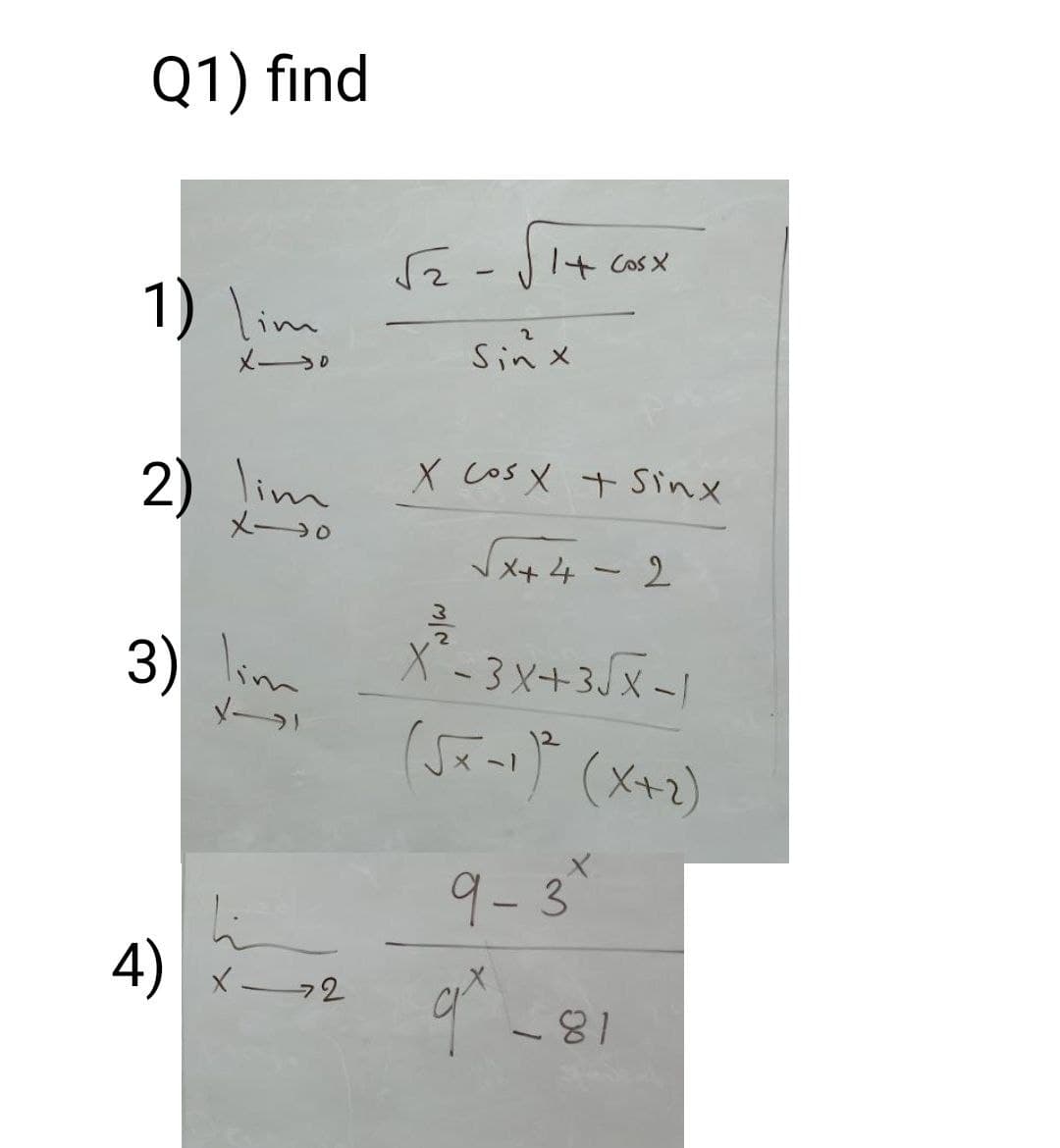 Q1) find
二-
Sinx
I+ Cos X
1) \im
メー3。
X cos X t Sinx
2) im
メー→0
Nメ+ 4 - 2
3) \imm
X-3 X+35x-1
ャ
9-3
hi
4) メー72
-81
