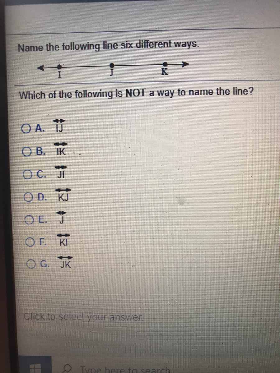 Name the following line six different ways.
K
Which of the following is NOT way to name the line?
O A. IJ
O B. IK
O C. JI
O D. KJ
O E. J
O F. KI
O G. JK
Click to select your answr
O Tyne here to search
