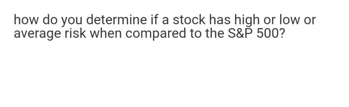 how do you determine if a stock has high or low or
average risk when compared to the S&P 500?
