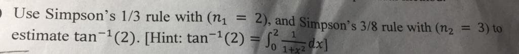 • Use Simpson's 1/3 rule with (n1 =
estimate tan-1(2). [Hint: tan-'(2) = S, dx]
2), and Simpson's 3/8 rule with (n2
3) to
%3D
1+x2
