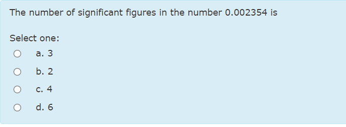 The number of significant figures in the number 0.002354 is
Select one:
а. 3
b. 2
с. 4
d. 6
