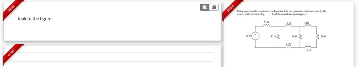 look to the figure
MEDIA
Using series/parallel resistance combination, find the equivalent resistance seen by the
source in the circuit of Fig
: Find the overall dissipated power.
20 Ω
12 V
40 Ω
40 Ω
3 202
102
