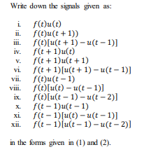 Write down the signals given as:
i
f(t)u(t)
f(t)u(t + 1))
f(O[u(t + 1) – u(t – 1)]
ii.
III.
f(t + 1)u(t)
f(t + 1)u(t + 1)
iv.
V.
f(t + 1)[u(t+ 1) – u(t – 1)]
vi.
f(t)u(t – 1)
fólu(t) – u(t – 1)]
f()[u(t – 1) – u(t – 2)]
f(t - 1)u(t – 1)
xi.
vii.
vi.
ix.
X.
f(t - 1)[u(t) – u(t – 1)]
xii.
f(t – 1)[u(t – 1) – u(t – 2)]
in the forms given in (1) and (2).
