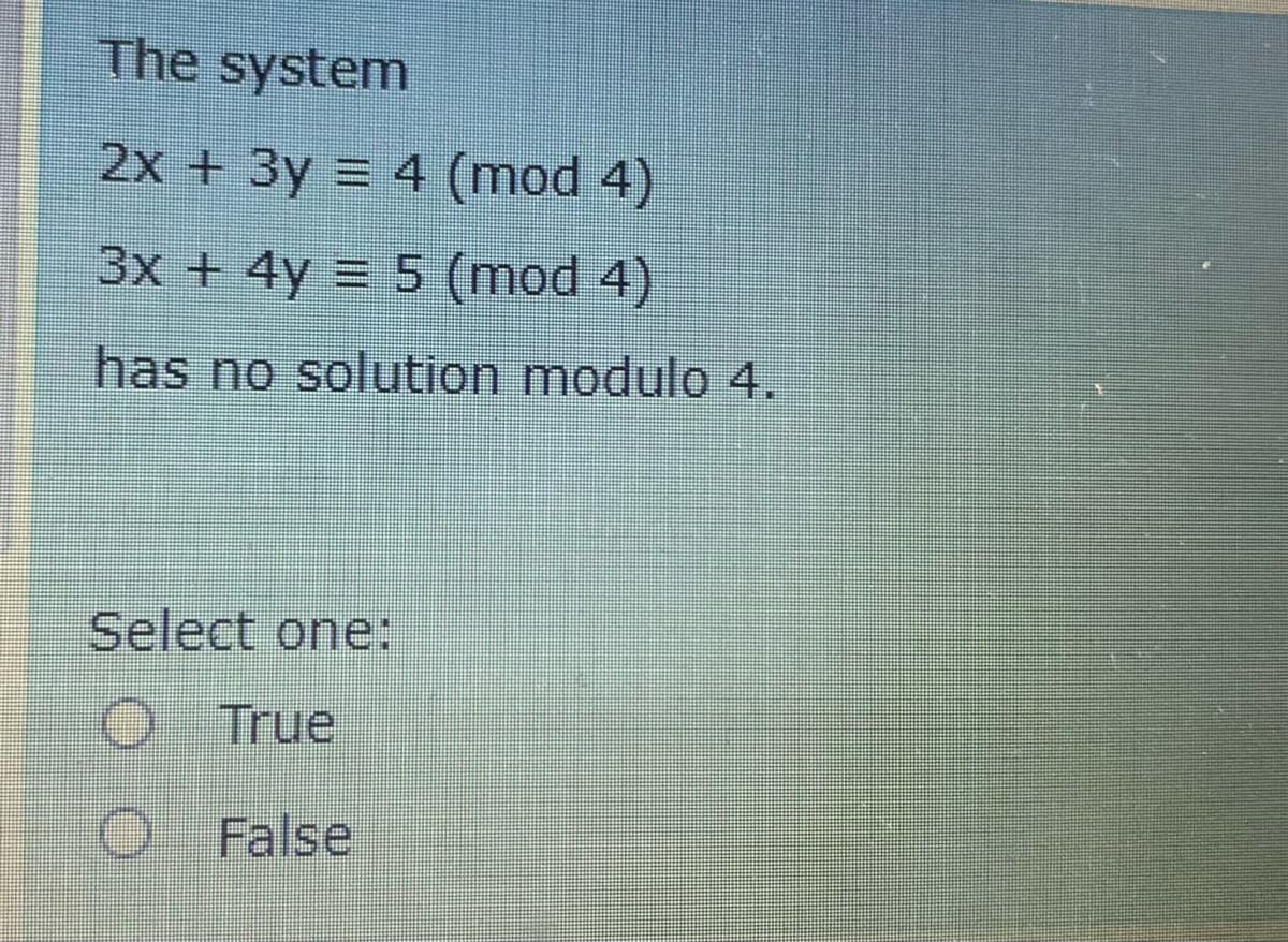 The system
2x + 3y = 4 (mod 4)
3x + 4y = 5 (mod 4)
has no solution modulo 4.
Select one:
True
False
