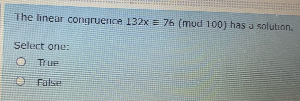 The linear congruence 132x = 76 (mod 100) has a solution.
Select one:
O True
O False
