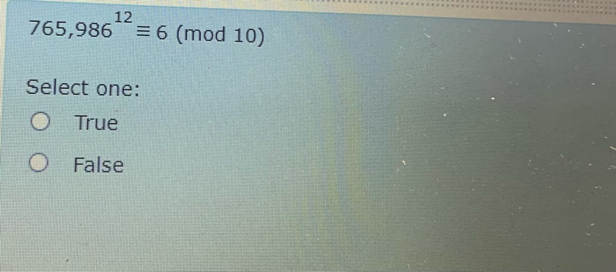 12
765,986 = 6 (mod 10)
Select one:
O True
O False
