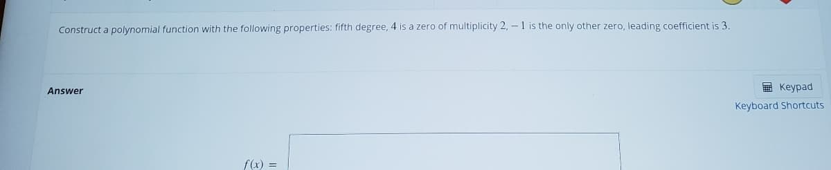 Construct a polynomial function with the following properties: fifth degree, 4 is a zero of multiplicity 2,- 1 is the only other zero, leading coefficient is 3.
E Keypad
Answer
Keyboard Shortcuts
f(x) =
