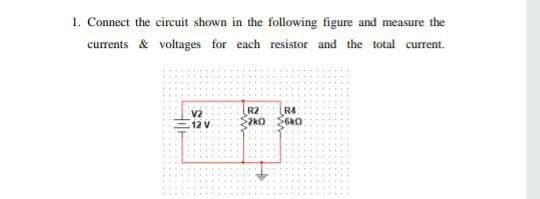 1. Connect the circuit shown in the following figure and measure the
currents & voltages for each resistor and the total current.
V2
12 V
R2
R4
2kO
