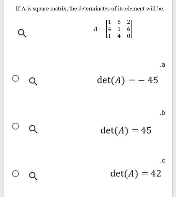 If A is square matrix, the determinates of its element will be:
[1 6 2]
A = 4
1 6
4
.a
det(A) = – 45
.b
O Q
det(A) = 45
.C
det(A) = 42
