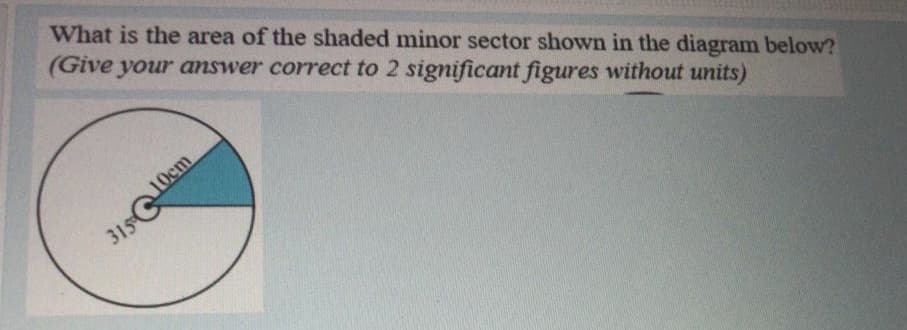 What is the area of the shaded minor sector shown in the diagram below?
(Give your answer correct to 2 significant figures without units)
315 G10cm
