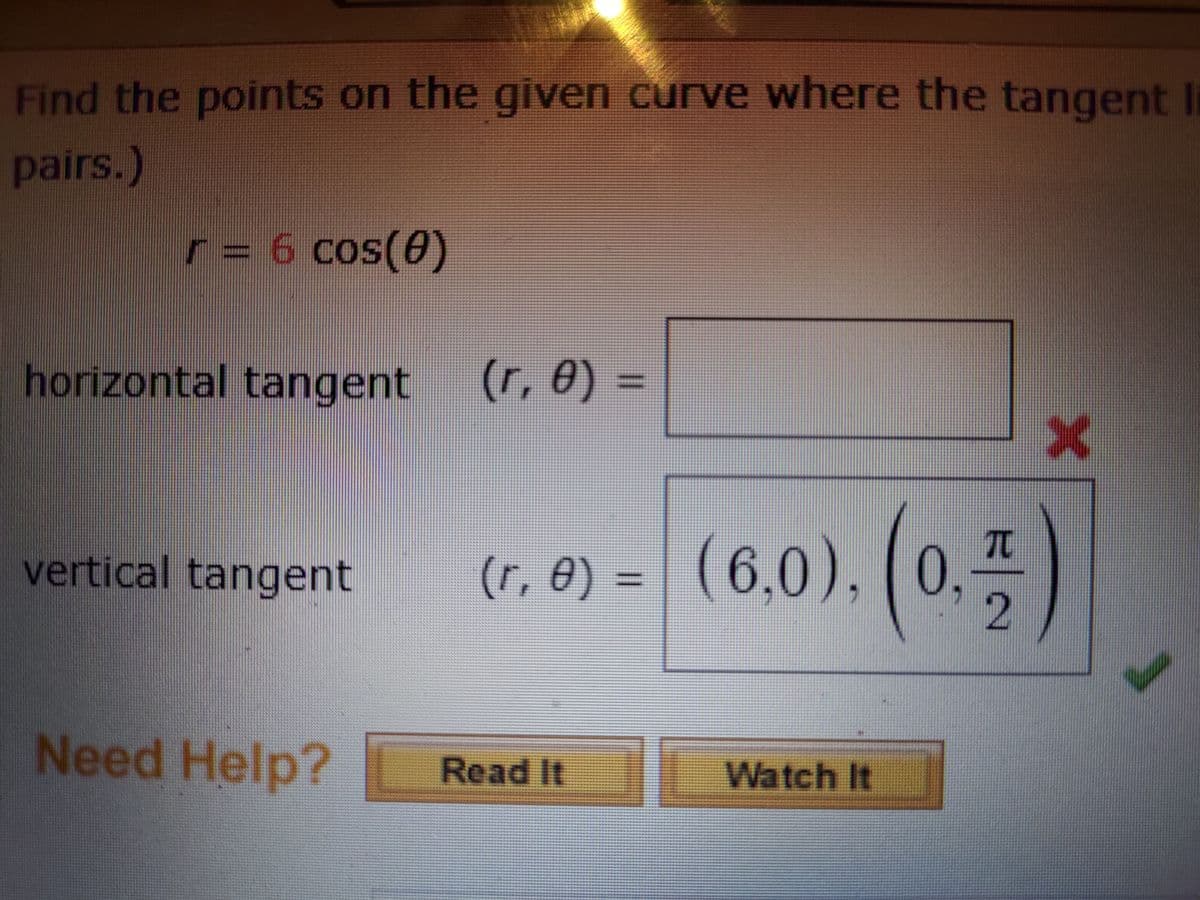 Find the points on the given curve where the tangent I
pairs.)
r = 6 cos(0)
horizontal tangent
(r, 0) =
%3D
vertical tangent
(r, 8) = | (6,0),
(0,4
%3D
Need Help?
Read It
Watch It
