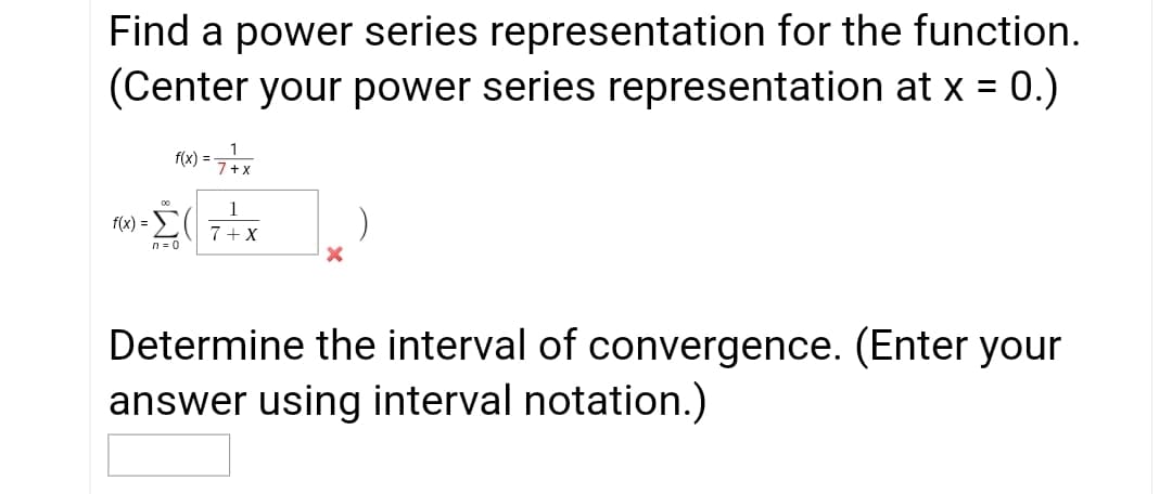 Find a power series representation for the function.
(Center your power series representation at x = 0.)
f(x) =
1
f(x) =
7+ X
n = 0
Determine the interval of convergence. (Enter your
answer using interval notation.)
