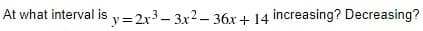 At what interval is y=2x3- 3x2 – 36x+ 14 increasing? Decreasing?
