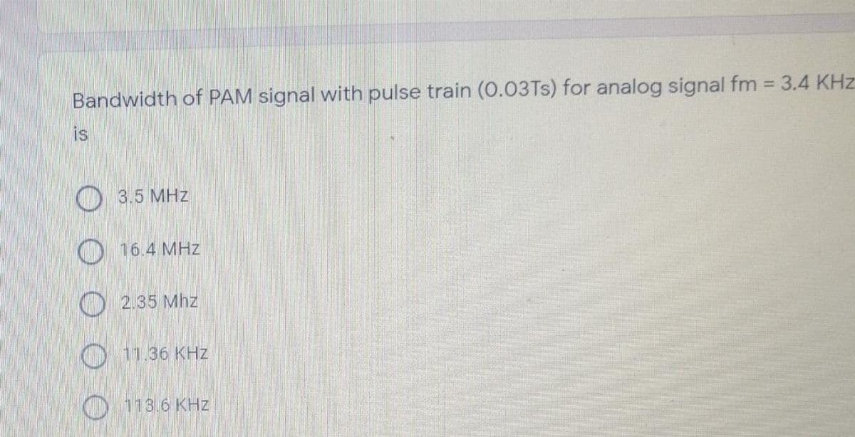 Bandwidth of PAM signal with pulse train (0.03TS) for analog signal fm = 3.4 KHz
%3D
is
O 3.5 MHz
O 16.4 MHz
O 2.35 Mhz
O 11.36 KHz
O 113.6 KHz
