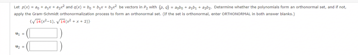 Let p(x) = a₁ + a₁x + a₂x² and g(x) = bo + b₁x + b₂x² be vectors in P₂ with (p, q) = aobo + a₁b₁ + a2b₂. Determine whether the polynomials form an orthonormal set, and if not,
apply the Gram-Schmidt orthonormalization process to form an orthonormal set. (If the set is orthonormal, enter ORTHONORMAL in both answer blanks.)
{√14(x²-1), √14(x² + x + 2)}
U₁ =
U₂ =