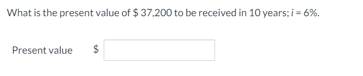 What is the present value of $ 37,200 to be received in 10 years; i = 6%.
Present value
%24
