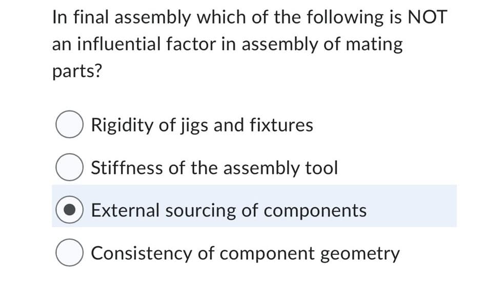 In final assembly which of the following is NOT
an influential factor in assembly of mating
parts?
O Rigidity of jigs and fixtures
O Stiffness of the assembly tool
External sourcing of components
Consistency of component geometry