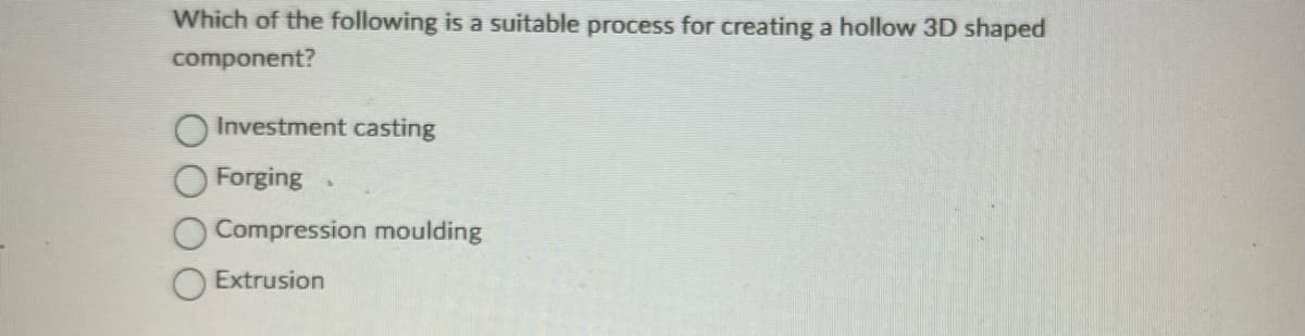 Which of the following is a suitable process for creating a hollow 3D shaped
component?
Investment casting
Forging
Compression moulding
Extrusion