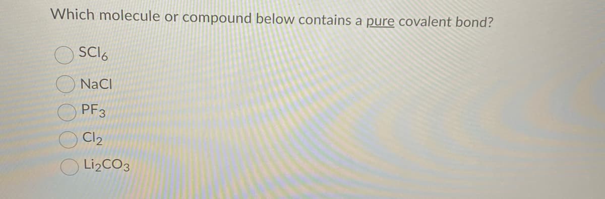 Which molecule or compound below contains a pure covalent bond?
SCI6
NaCl
PF3
Cl2
Lİ2CO3
