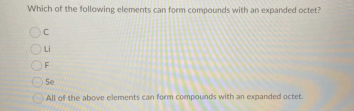 Which of the following elements can form compounds with an expanded octet?
C
O Li
Se
All of the above elements can form compounds with an expanded octet.
