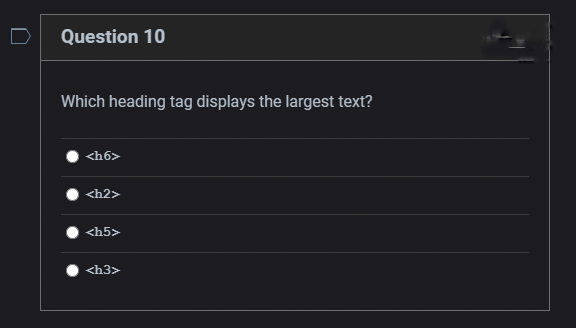 Question 10
Which heading tag displays the largest text?
<h6>
<h2>
<h5>
<h3>