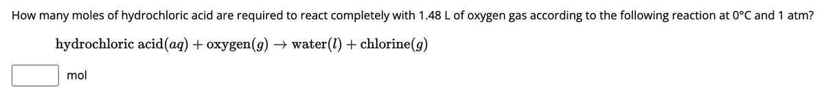 How many moles of hydrochloric acid are required to react completely with 1.48 L of oxygen gas according to the following reaction at 0°C and 1 atm?
hydrochloric acid(aq) + oxygen(g) → water(1) + chlorine(g)
mol