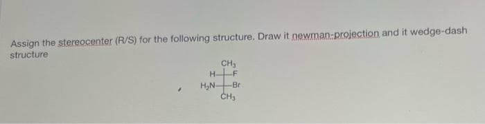 Assign the stereocenter (R/S) for the following structure. Draw it newman-projection and it wedge-dash
structure
CH₂
H-F
H₂N- Br
CH₂