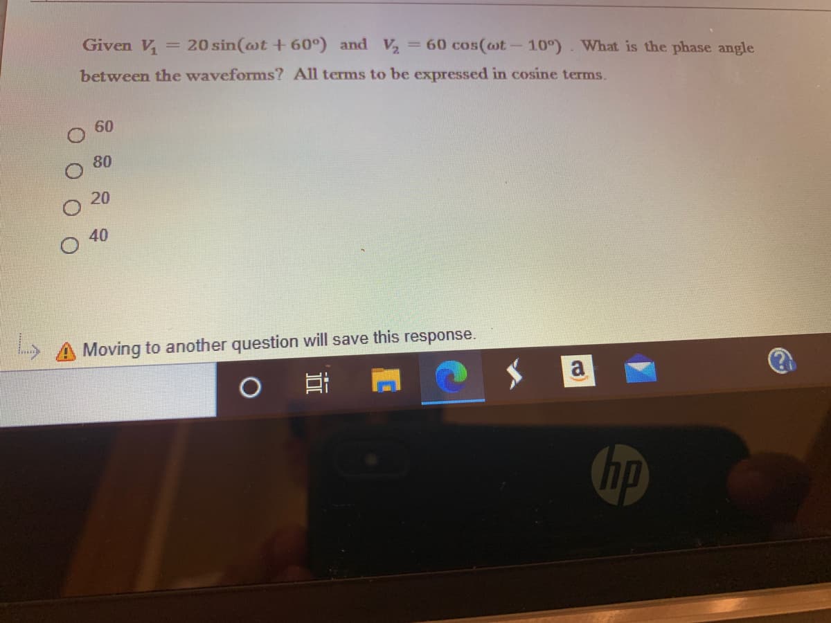 Given V
20 sin(@t + 60°) and V2
= 60 cos(ot- 10°). What is the phase angle
%3D
between the waveforms? All terms to be expressed in cosine terms.
60
80
20
40
Moving to another question will save this response.
a
hp
O O O
