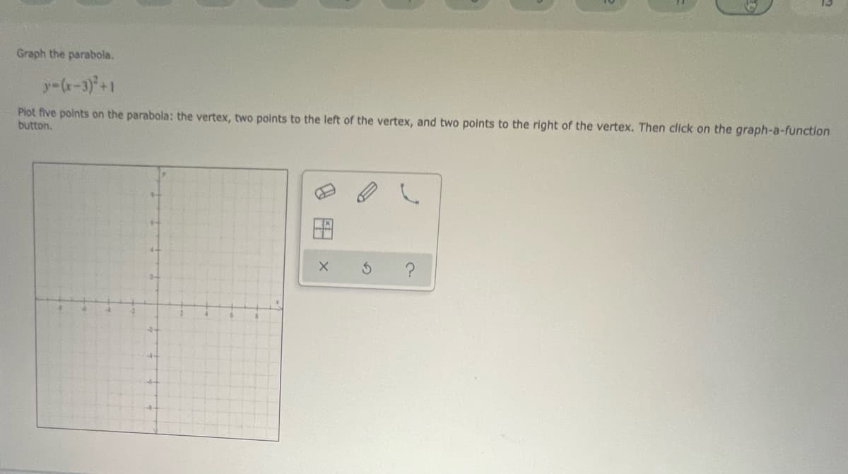 Graph the parabola.
y-(r-3)+1
Plot five points on the parabola: the vertex, two points to the left of the vertex, and two points to the right of the vertex. Then click on the graph-a-function
button,
8田
