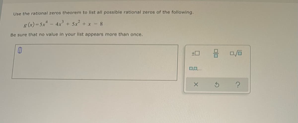 Use the rational zeros theorem to list all possible rational zeros of the following.
2.
g (x) = 5x- 4x + 5x + x-8
Be sure that no value in your list appears more than once.
O..
