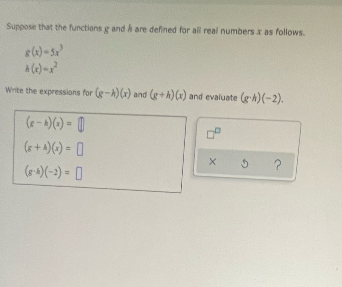 Suppose that the functions g and h are defined for all real numbers x as follows.
Write the expressions for (g-h)(x) and (g+h)(x) and evaluate (g-h)(-2).
(e-4)(-) = 0
%3D
(e+A)() = 0
%3D
(-4)(-2) = 0
%3D
