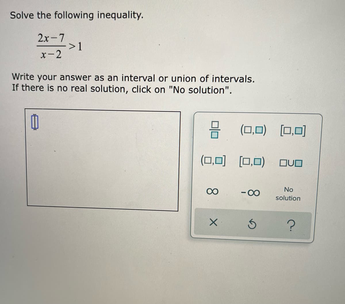 Solve the following inequality.
2х-7
>1
x-2
Write your answer as an interval or union of intervals.
If there is no real solution, click on "No solution".
(ロ,口) ロ.回
(ロ,回 [ロロ)
OUO
00
- 00
No
solution
