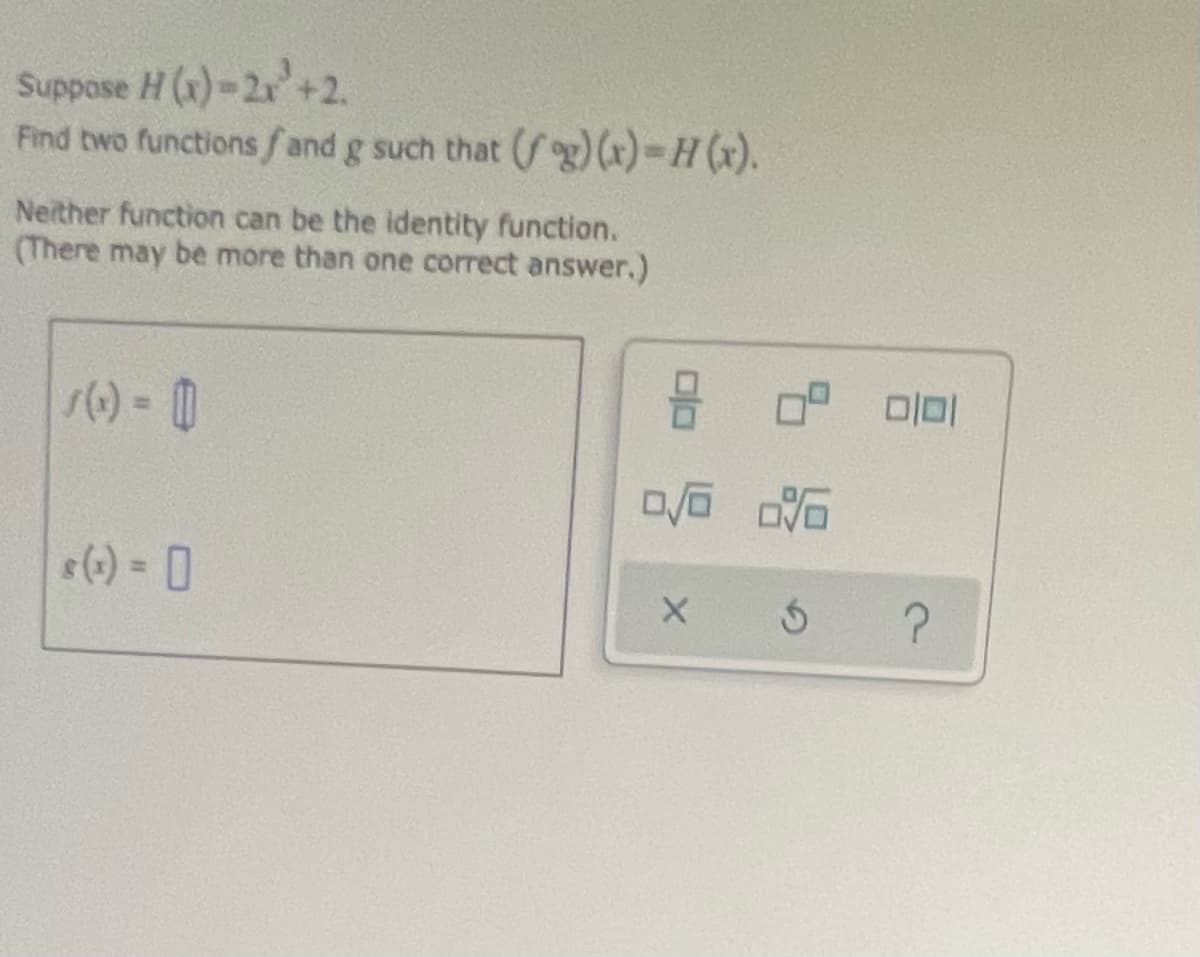 Suppose H (x)-2+2.
Find two functionsfand g such that (fg)(x)-H (x).
Neither function can be the identity function.
(There may be more than one correct answer.)
() = 0
미미
() 0
%3D
?
