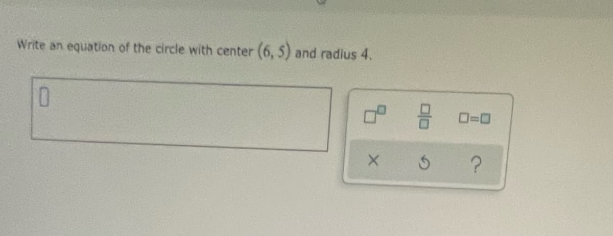 Write an equation of the circle with center (6, 5) and radius 4.
0.
O=0
