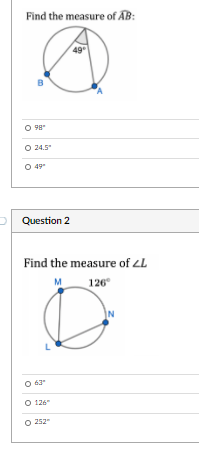 Find the measure of AB:
O 98"
O 24.5
O 49
Question 2
Find the measure of LL
M
126
IN
63
O 126"
O 252
