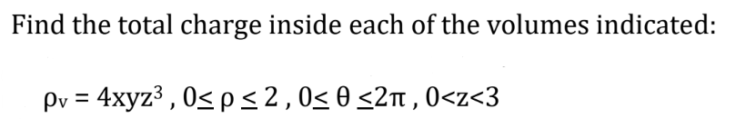 Find the total charge inside each of the volumes indicated:
Pv = 4xyz³, 0≤ p ≤ 2, 0≤ 0 ≤2π, 0<z<3