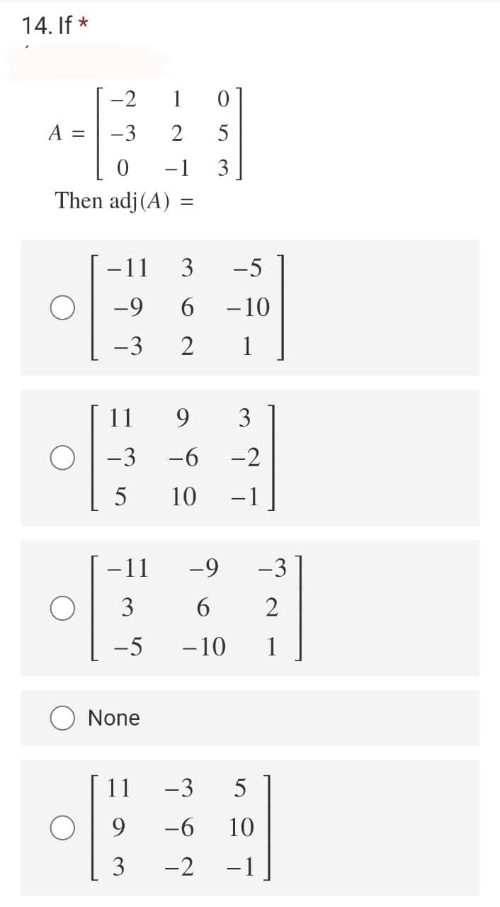 14. If *
-2
1
A
-3
5
-1
3
Then adj(A)
-11
3
-5
-9
- 10
-3
2
1
11
9
3
-3
-6
-2
10
-1
-11
-9
-3
3
6
-5
- 10
1
None
11
-3
5
-6
10
3
-2
-1
