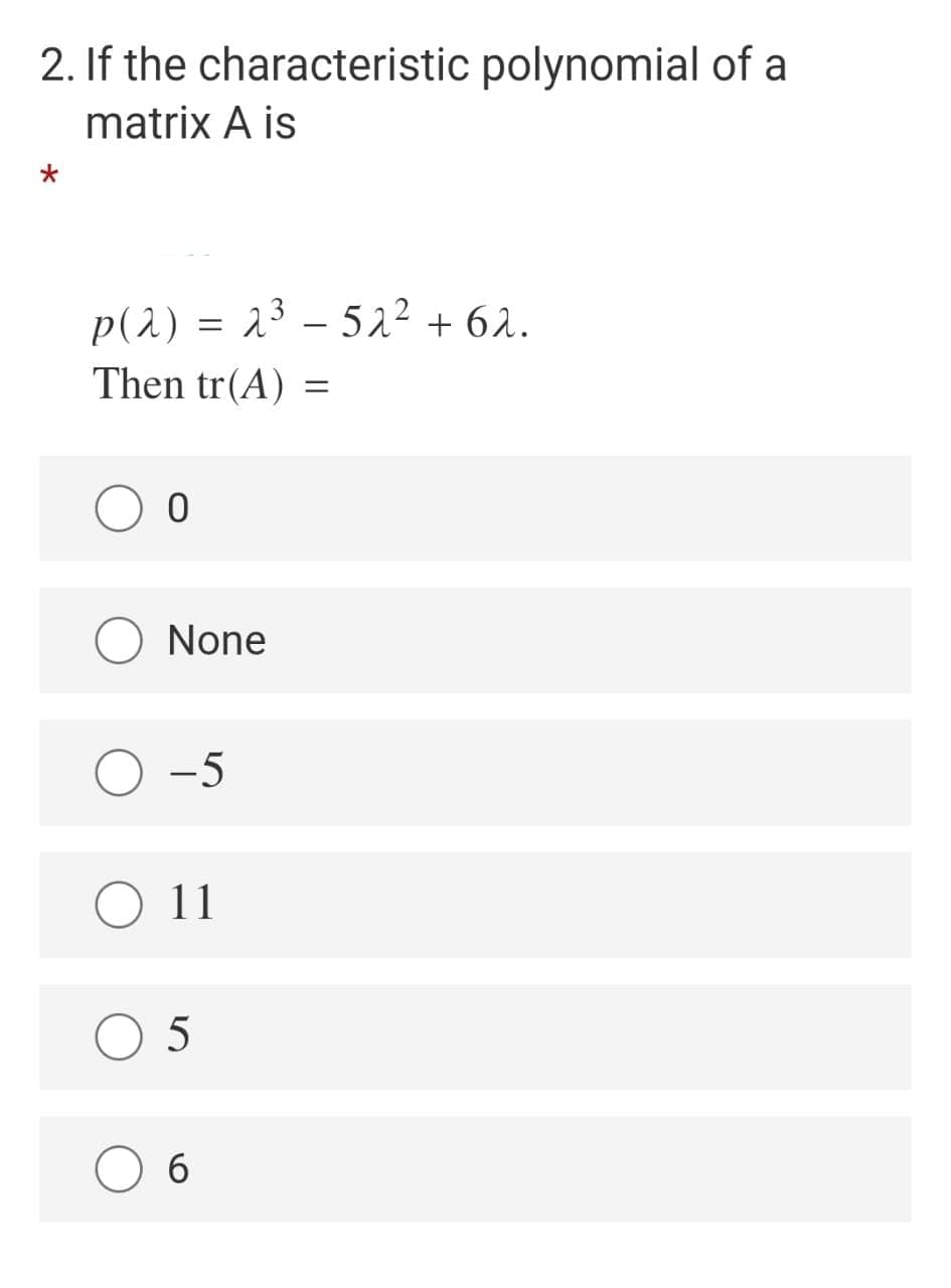 2. If the characteristic polynomial of a
matrix A is
p(2) = 23 – 522 + 62.
Then tr(A)
None
O -5
11
O 5
6
