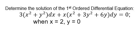 Determine the solution of the 1st Ordered Differential Equation:
3(x² + y²)dx + x(x² + 3y² + 6y)dy = 0;
when x = 2, y = 0