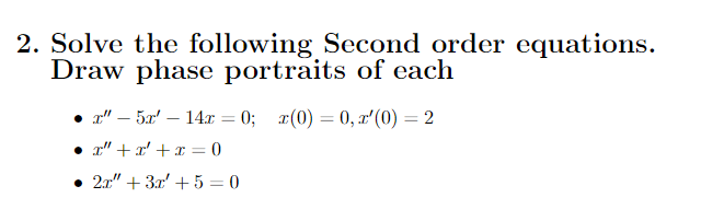 2. Solve the following Second order equations.
Draw phase portraits of each
x" - 5x' - 14x=0; x(0)=0, x'(0) = 2
● x" + x² + x = 0
• 2x" + 3x +5=0